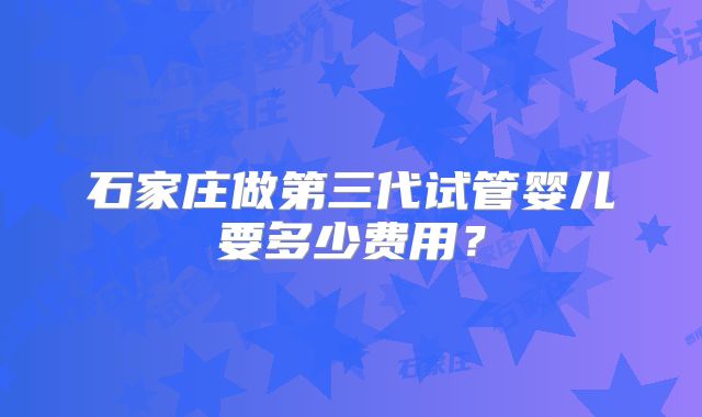 石家庄做第三代试管婴儿要多少费用?