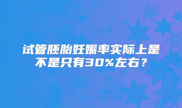 试管胚胎妊娠率实际上是不是只有30%左右？