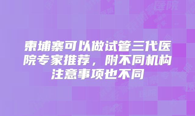 柬埔寨可以做试管三代医院专家推荐,附不同机构注意事项也不同