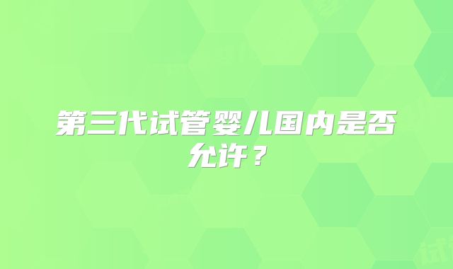 第三代试管婴儿国内是否允许？