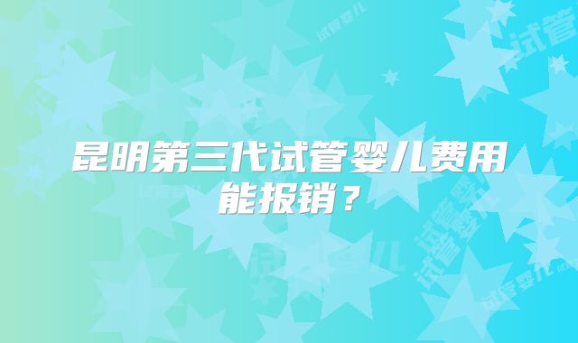 昆明第三代试管婴儿费用能报销?