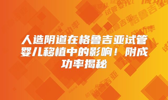 人造阴道在格鲁吉亚试管婴儿移植中的影响！附成功率揭秘