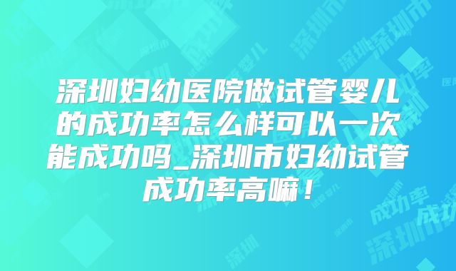 深圳妇幼医院做试管婴儿的成功率怎么样可以一次能成功吗_深圳市妇幼试管成功率高嘛！