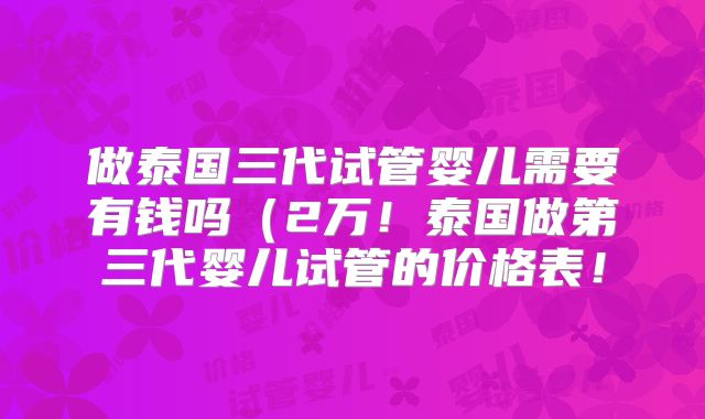 做泰国三代试管婴儿需要有钱吗（2万！泰国做第三代婴儿试管的价格表！