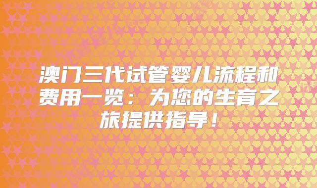 澳门三代试管婴儿流程和费用一览:为您的生育之旅提供指导!