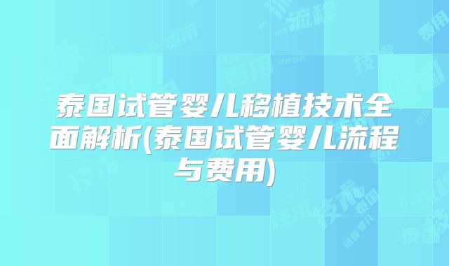 泰国试管婴儿移植技术全面解析(泰国试管婴儿流程与费用)