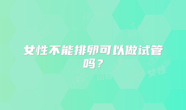 女性不能排卵可以做试管吗？