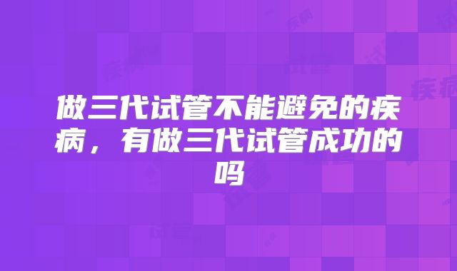 做三代试管不能避免的疾病，有做三代试管成功的吗