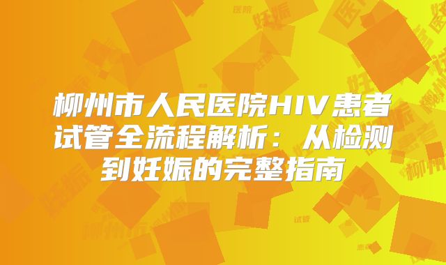 柳州市人民医院HIV患者试管全流程解析：从检测到妊娠的完整指南