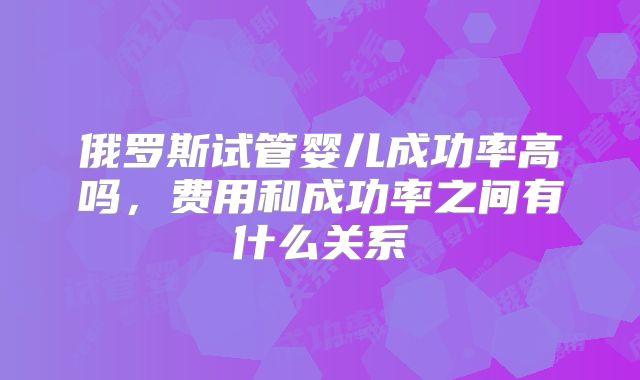 俄罗斯试管婴儿成功率高吗,费用和成功率之间有什么关系