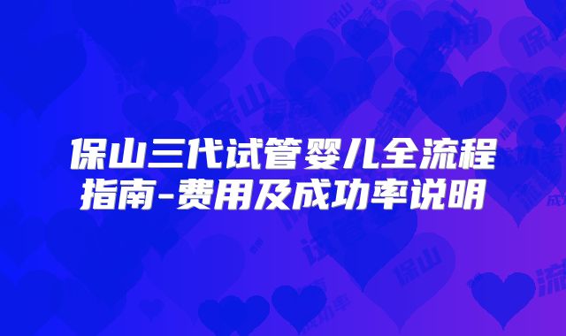 保山三代试管婴儿全流程指南-费用及成功率说明