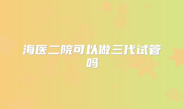 海医二院可以做三代试管吗