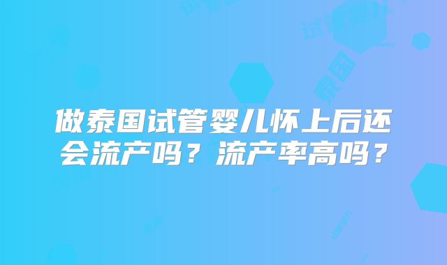 做泰国试管婴儿怀上后还会流产吗？流产率高吗？