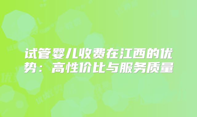 试管婴儿收费在江西的优势：高性价比与服务质量