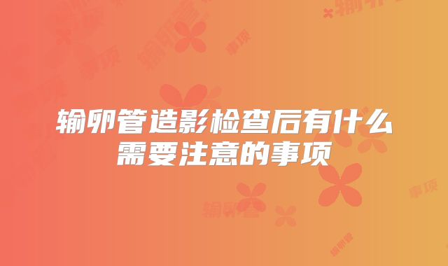 输卵管造影检查后有什么需要注意的事项
