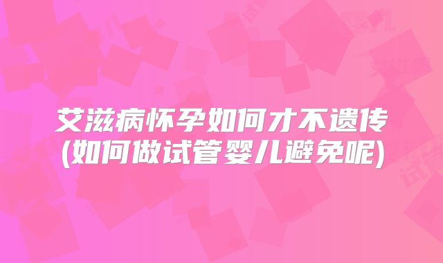 艾滋病怀孕如何才不遗传(如何做试管婴儿避免呢)
