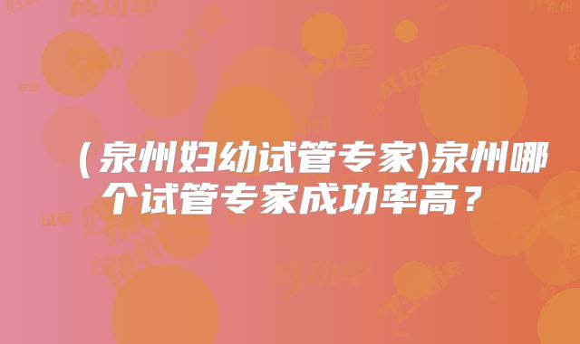 （泉州妇幼试管专家)泉州哪个试管专家成功率高？
