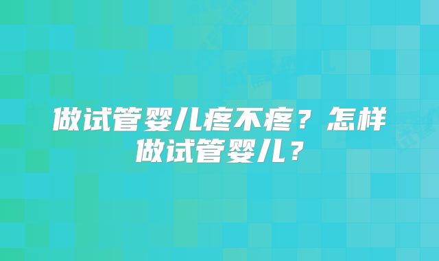 做试管婴儿疼不疼？怎样做试管婴儿？