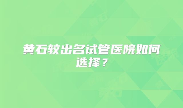黄石较出名试管医院如何选择？