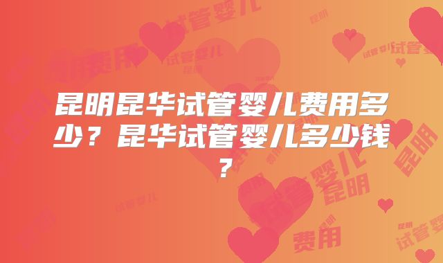 昆明昆华试管婴儿费用多少?昆华试管婴儿多少钱?