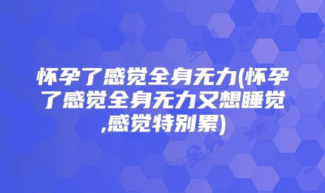 怀孕了感觉全身无力(怀孕了感觉全身无力又想睡觉,感觉特别累)