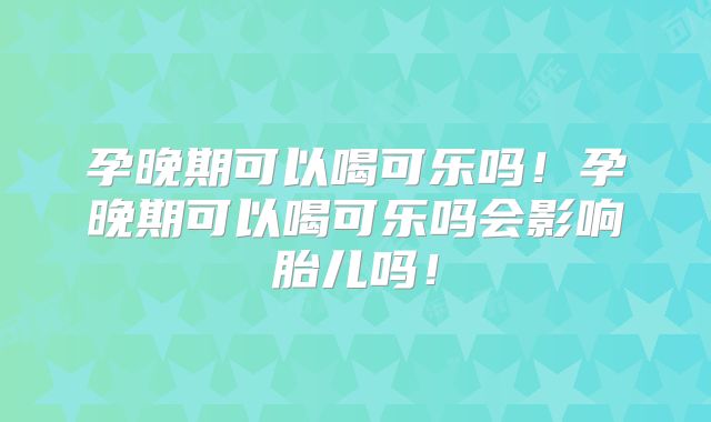 孕晚期可以喝可乐吗!孕晚期可以喝可乐吗会影响胎儿吗!