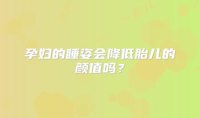 孕妇的睡姿会降低胎儿的颜值吗?