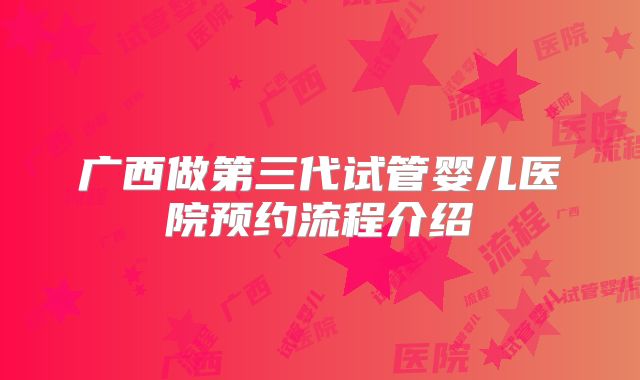 广西做第三代试管婴儿医院预约流程介绍
