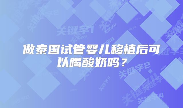 做泰国试管婴儿移植后可以喝酸奶吗?