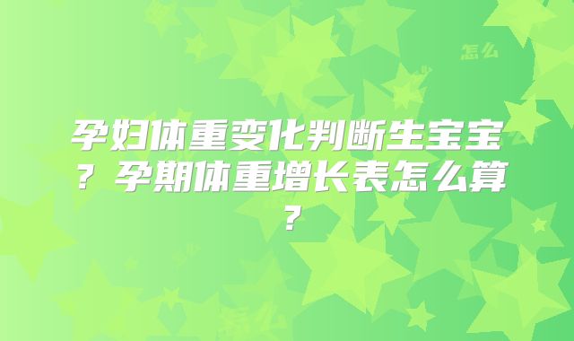 孕妇体重变化判断生宝宝?孕期体重增长表怎么算?