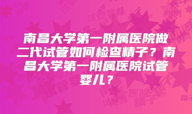 南昌大学第一附属医院做二代试管如何检查精子？南昌大学第一附属医院试管婴儿？