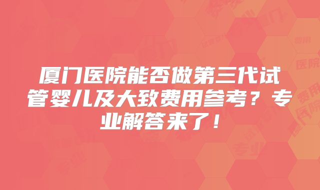 厦门医院能否做第三代试管婴儿及大致费用参考?专业解答来了!