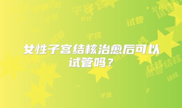 女性子宫结核治愈后可以试管吗?