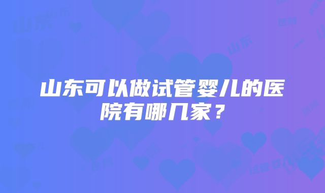 山东可以做试管婴儿的医院有哪几家？