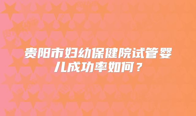 贵阳市妇幼保健院试管婴儿成功率如何？