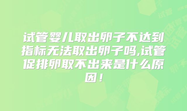 试管婴儿取出卵子不达到指标无法取出卵子吗,试管促排卵取不出来是什么原因！