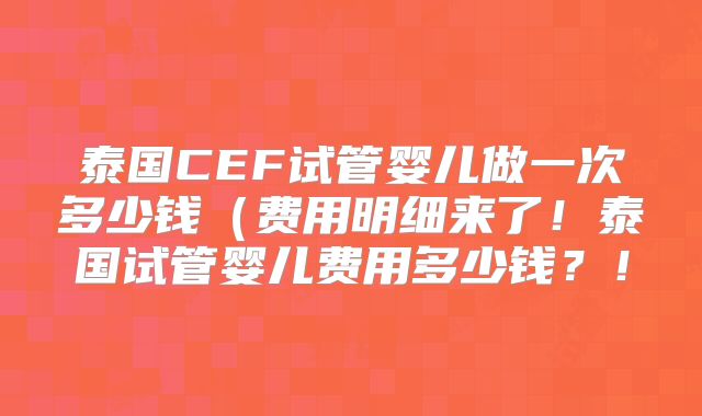 泰国CEF试管婴儿做一次多少钱（费用明细来了！泰国试管婴儿费用多少钱？！