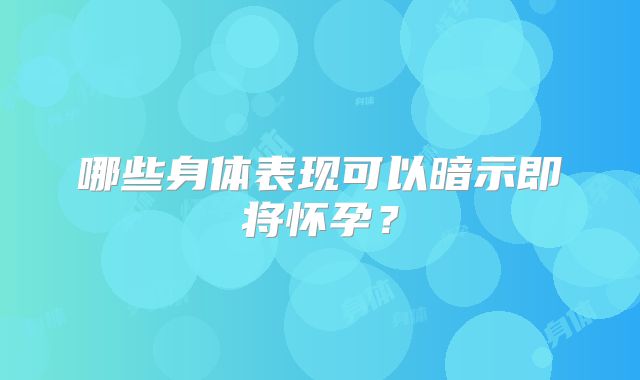 哪些身体表现可以暗示即将怀孕?