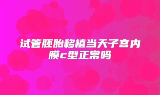 试管胚胎移植当天子宫内膜c型正常吗