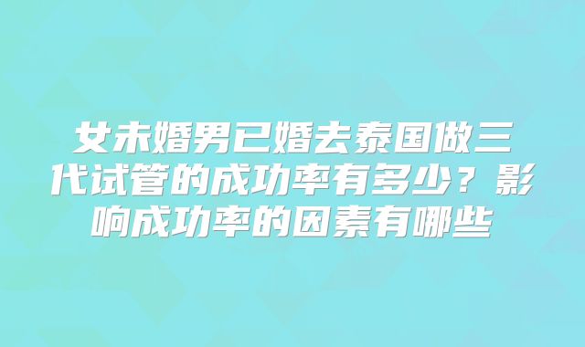 女未婚男已婚去泰国做三代试管的成功率有多少？影响成功率的因素有哪些
