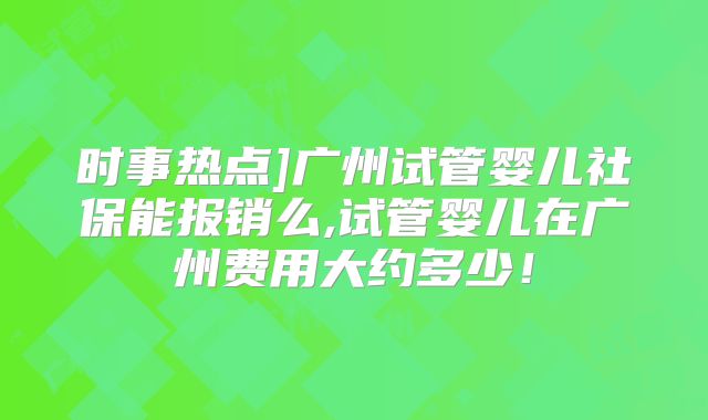 时事热点]广州试管婴儿社保能报销么,试管婴儿在广州费用大约多少！