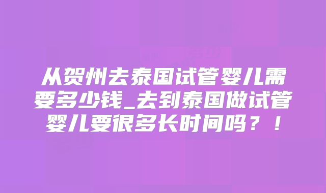 从贺州去泰国试管婴儿需要多少钱_去到泰国做试管婴儿要很多长时间吗？！