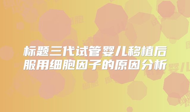 标题三代试管婴儿移植后服用细胞因子的原因分析