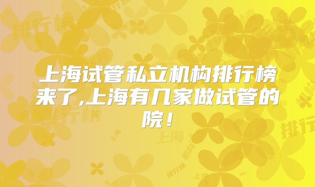 上海试管私立机构排行榜来了,上海有几家做试管的院!