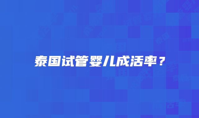 泰国试管婴儿成活率?