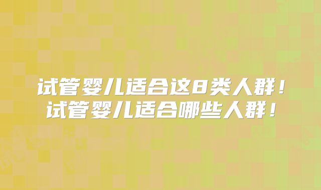 试管婴儿适合这8类人群!试管婴儿适合哪些人群!