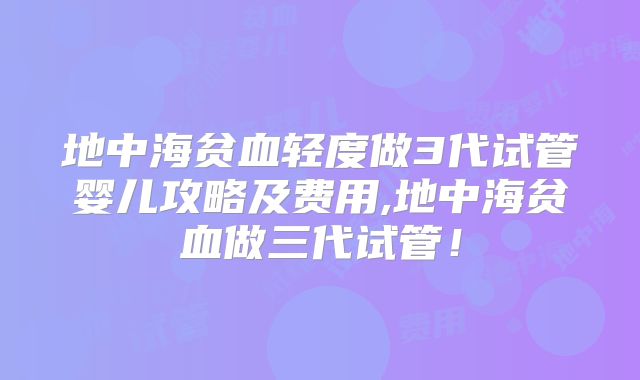 地中海贫血轻度做3代试管婴儿攻略及费用,地中海贫血做三代试管!