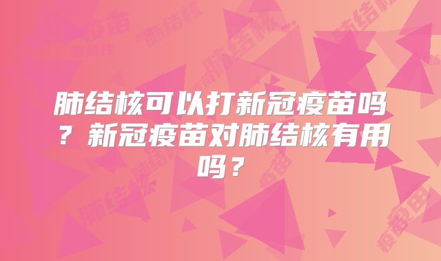 肺结核可以打新冠疫苗吗?新冠疫苗对肺结核有用吗?