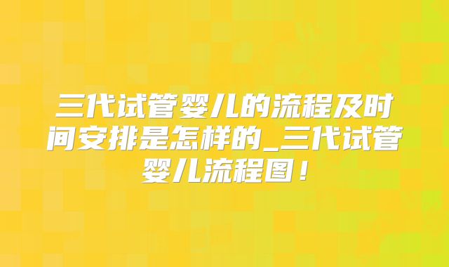 三代试管婴儿的流程及时间安排是怎样的_三代试管婴儿流程图！