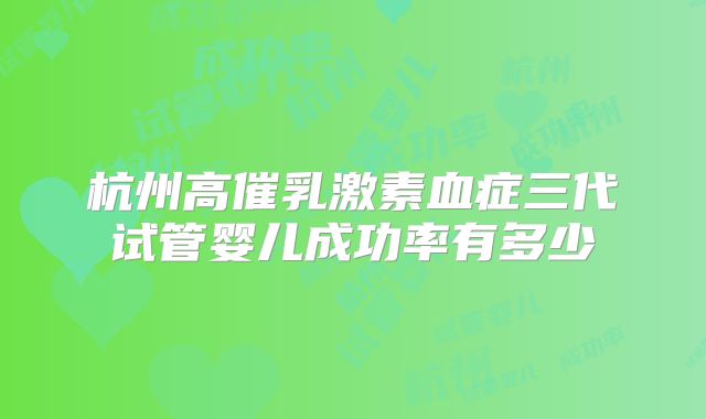 杭州高催乳激素血症三代试管婴儿成功率有多少